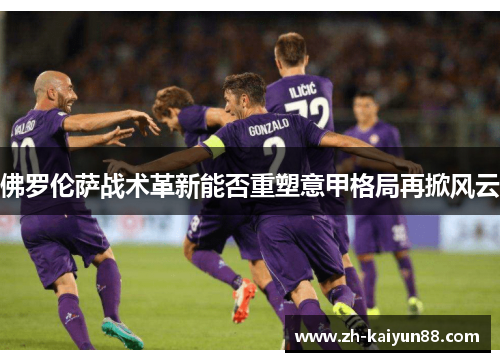 佛罗伦萨战术革新能否重塑意甲格局再掀风云