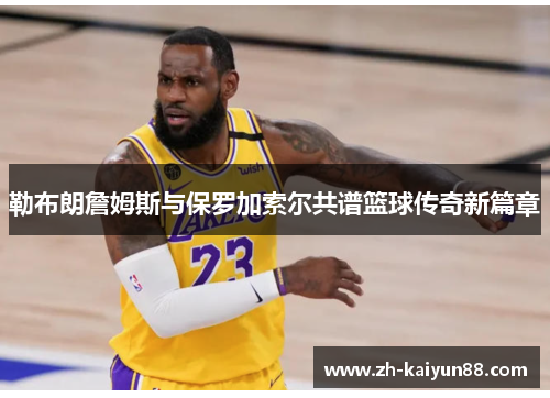 勒布朗詹姆斯与保罗加索尔共谱篮球传奇新篇章